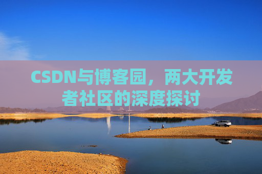 CSDN与博客园,两大开发者社区的深度探讨